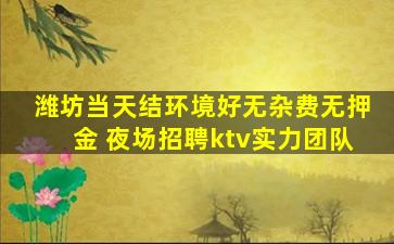 潍坊当天结环境好无杂费无押金 夜场招聘ktv实力团队